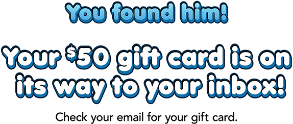 You found him! Your $50 gift card is on its way to your inbox! Check your email for your gift card.